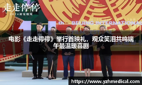 壹号娱乐：电影《走走停停》举行首映礼，观众笑泪共鸣端午最温暖喜剧
